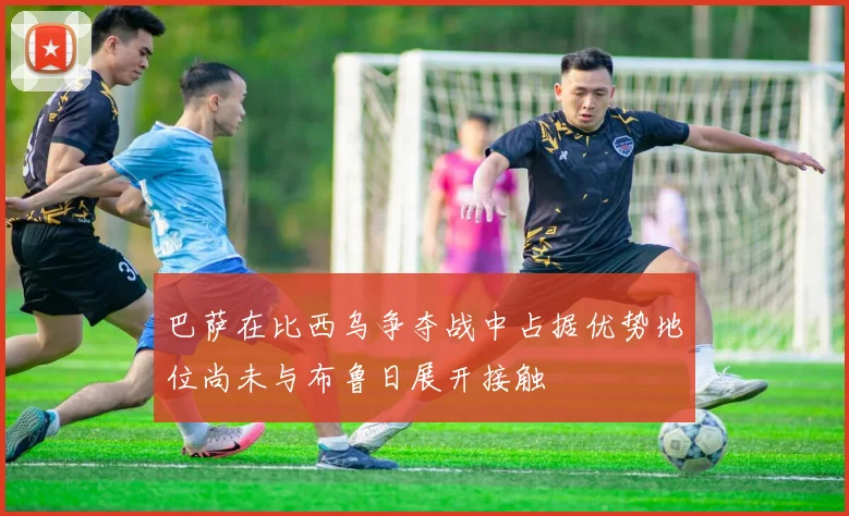 巴萨在比西乌争夺战中占据优势地位尚未与布鲁日展开接触