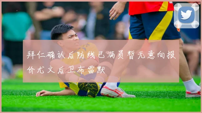 拜仁确认后防线已满员暂无意向报价尤文后卫布雷默