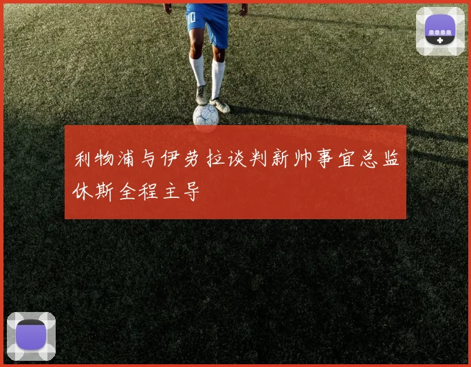 利物浦与伊劳拉谈判新帅事宜总监休斯全程主导