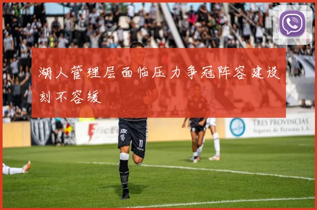 湖人管理层面临压力争冠阵容建设刻不容缓