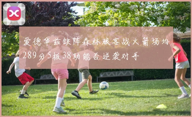 爱德华兹缺阵森林狼客战火箭场均289分5板38助能否逆袭对手