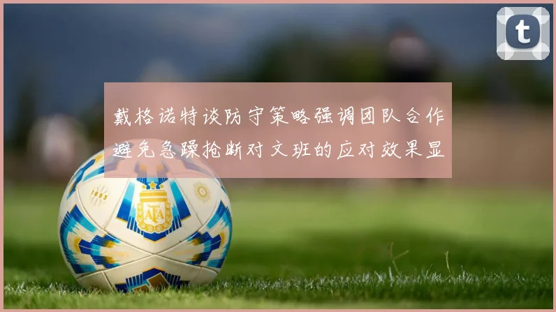 戴格诺特谈防守策略强调团队合作避免急躁抢断对文班的应对效果显著