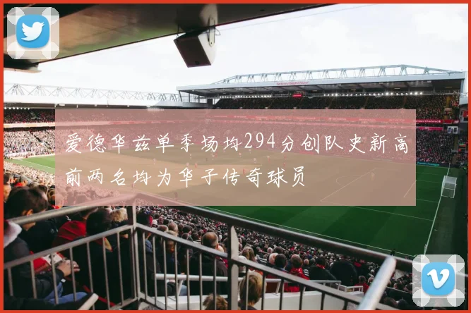 爱德华兹单季场均294分创队史新高前两名均为华子传奇球员
