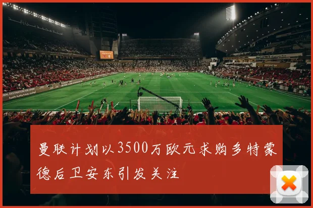 曼联计划以3500万欧元求购多特蒙德后卫安东引发关注