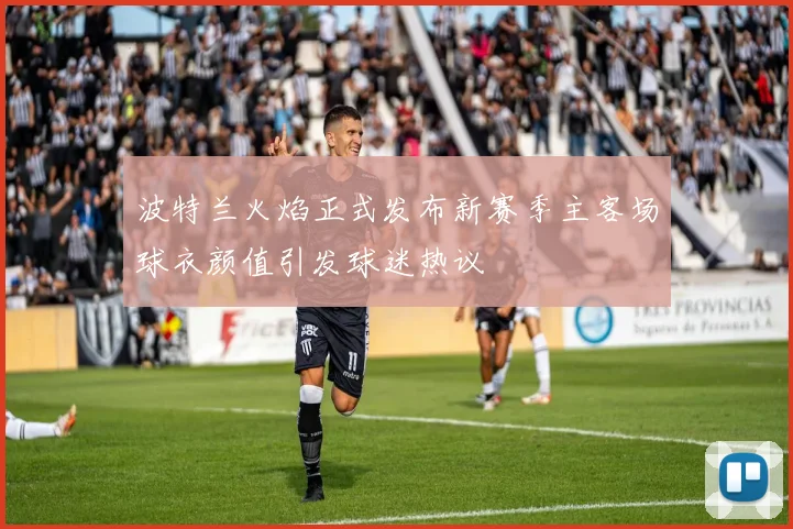 波特兰火焰正式发布新赛季主客场球衣颜值引发球迷热议