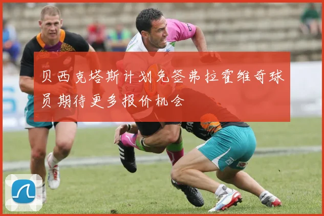 贝西克塔斯计划免签弗拉霍维奇球员期待更多报价机会