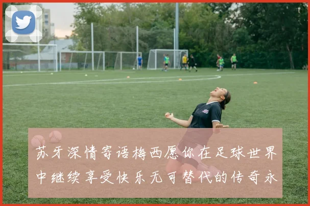 苏牙深情寄语梅西愿你在足球世界中继续享受快乐无可替代的传奇永存