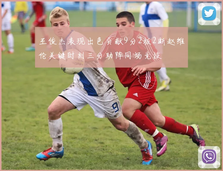 王俊杰表现出色贡献9分2板2断赵维伦关键时刻三分助阵同场竞技