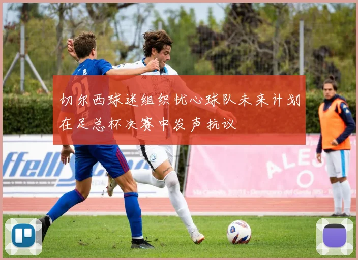 切尔西球迷组织忧心球队未来计划在足总杯决赛中发声抗议