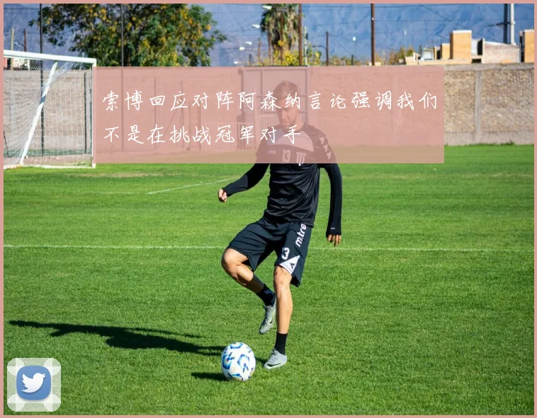索博回应对阵阿森纳言论强调我们不是在挑战冠军对手