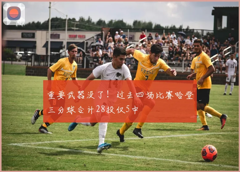 重要武器没了！过去四场比赛哈登三分球合计28投仅5中