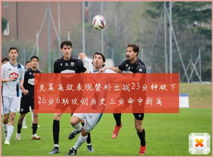 克莱高效表现替补出战23分钟砍下26分6助攻创历史三分命中新高