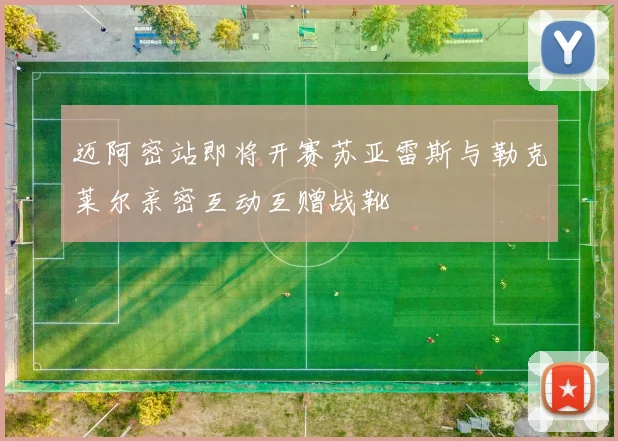 迈阿密站即将开赛苏亚雷斯与勒克莱尔亲密互动互赠战靴