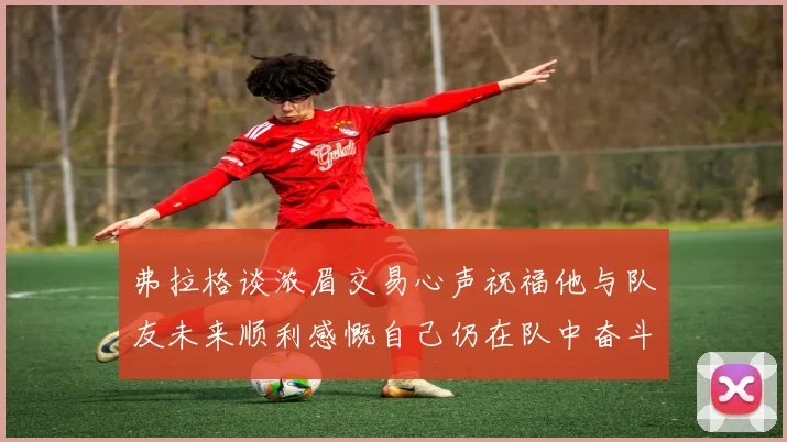 弗拉格谈浓眉交易心声祝福他与队友未来顺利感慨自己仍在队中奋斗