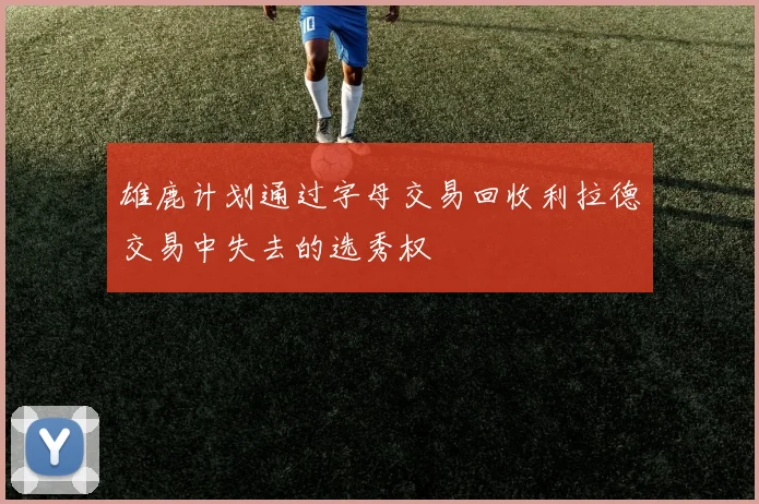 雄鹿计划通过字母交易回收利拉德交易中失去的选秀权