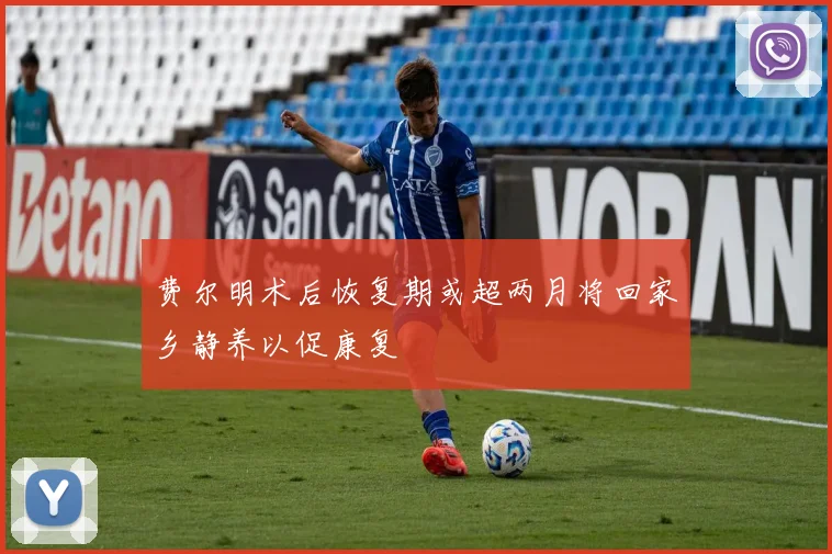 费尔明术后恢复期或超两月将回家乡静养以促康复