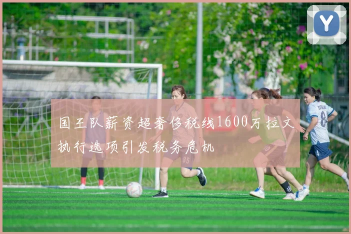 国王队薪资超奢侈税线1600万拉文执行选项引发税务危机