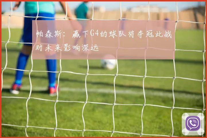 帕森斯：赢下G4的球队将夺冠此战对未来影响深远