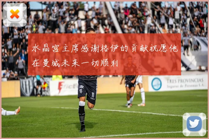 水晶宫主席感谢格伊的贡献祝愿他在曼城未来一切顺利