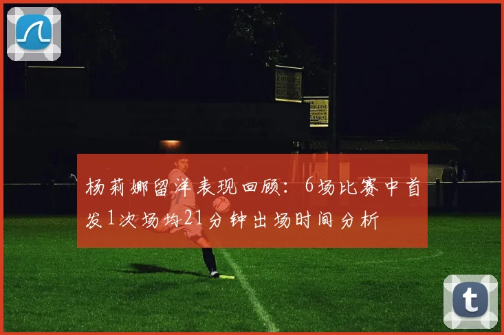 杨莉娜留洋表现回顾：6场比赛中首发1次场均21分钟出场时间分析