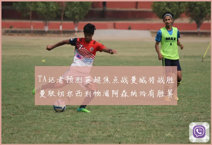 TA记者预测英超焦点战曼城将战胜曼联切尔西利物浦阿森纳均有胜算