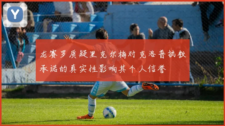 龙赛罗质疑里克尔梅对克洛普执教承诺的真实性影响其个人信誉