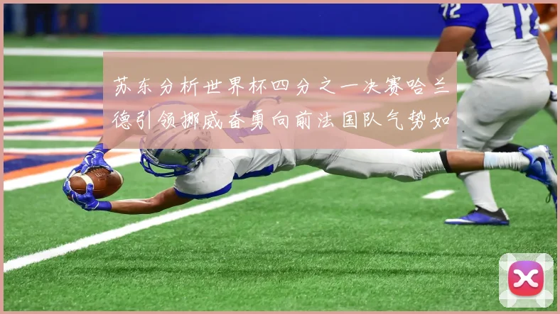 苏东分析世界杯四分之一决赛哈兰德引领挪威奋勇向前法国队气势如虹