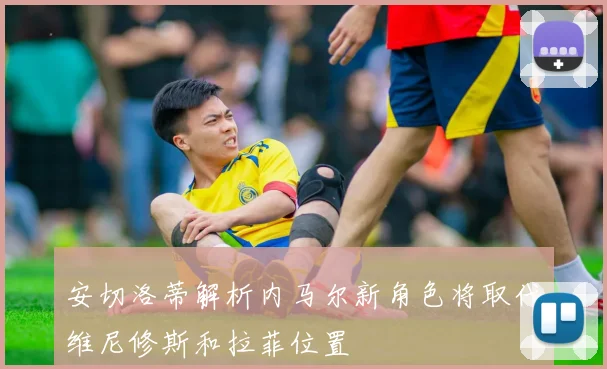 安切洛蒂解析内马尔新角色将取代维尼修斯和拉菲位置
