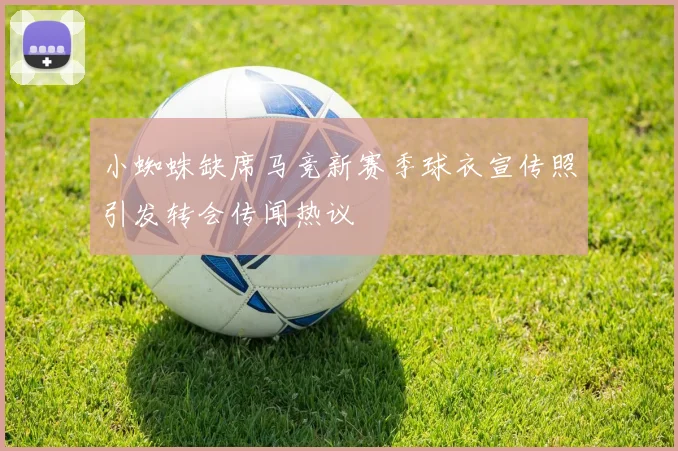 小蜘蛛缺席马竞新赛季球衣宣传照引发转会传闻热议
