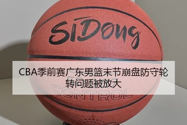CBA季前赛广东男篮末节崩盘防守轮转问题被放大